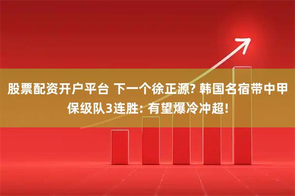 股票配资开户平台 下一个徐正源? 韩国名宿带中甲保级队3连胜: 有望爆冷冲超!