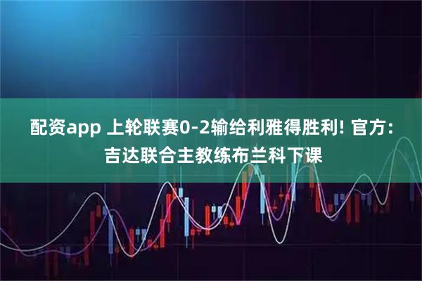 配资app 上轮联赛0-2输给利雅得胜利! 官方: 吉达联合主教练布兰科下课