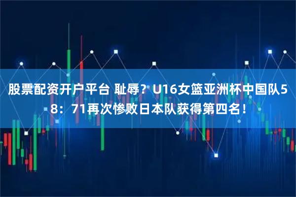 股票配资开户平台 耻辱?U16女篮亚洲杯中国队58:71再次惨败日本队获得第四名!