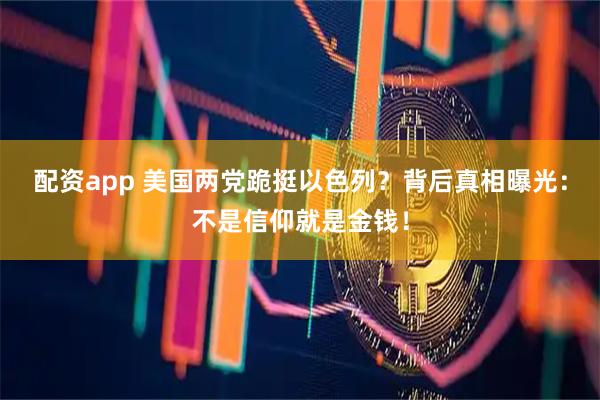 配资app 美国两党跪挺以色列?背后真相曝光:不是信仰就是金钱!