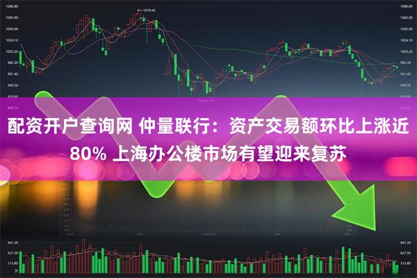 配资开户查询网 仲量联行:资产交易额环比上涨近80% 上海办公楼市场有望迎来复苏
