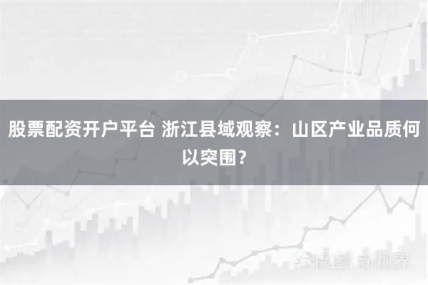 股票配资开户平台 浙江县域观察:山区产业品质何以突围?