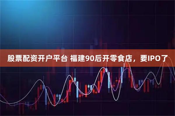 股票配资开户平台 福建90后开零食店,要IPO了