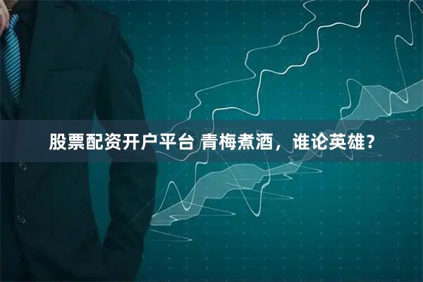 股票配资开户平台 青梅煮酒,谁论英雄?