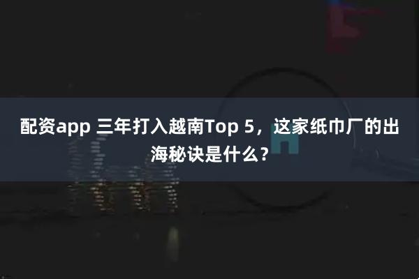 配资app 三年打入越南Top 5,这家纸巾厂的出海秘诀是什么?