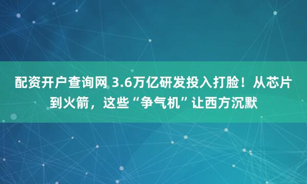 配资开户查询网 3.6万亿研发投入打脸!从芯片到火箭,这些“争气机”让西方沉默