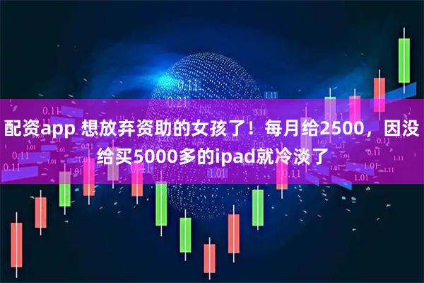 配资app 想放弃资助的女孩了!每月给2500,因没给买5000多的ipad就冷淡了