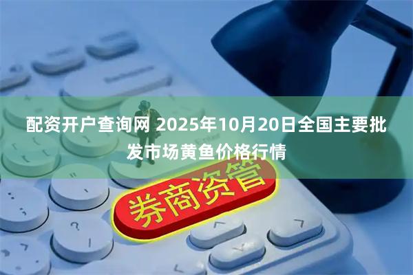配资开户查询网 2025年10月20日全国主要批发市场黄鱼价格行情