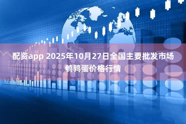配资app 2025年10月27日全国主要批发市场鹌鹑蛋价格行情
