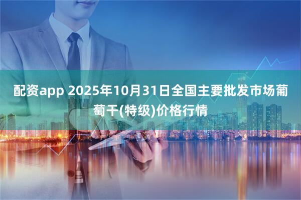 配资app 2025年10月31日全国主要批发市场葡萄干(特级)价格行情