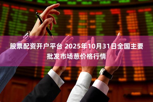 股票配资开户平台 2025年10月31日全国主要批发市场葱价格行情