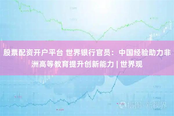 股票配资开户平台 世界银行官员:中国经验助力非洲高等教育提升创新能力 | 世界观
