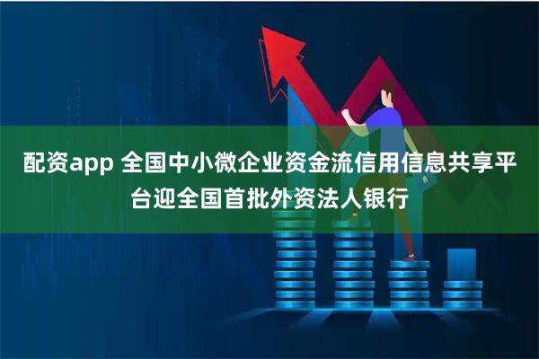 配资app 全国中小微企业资金流信用信息共享平台迎全国首批外资法人银行