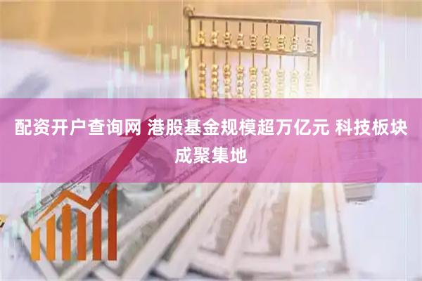 配资开户查询网 港股基金规模超万亿元 科技板块成聚集地
