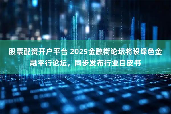 股票配资开户平台 2025金融街论坛将设绿色金融平行论坛,同步发布行业白皮书