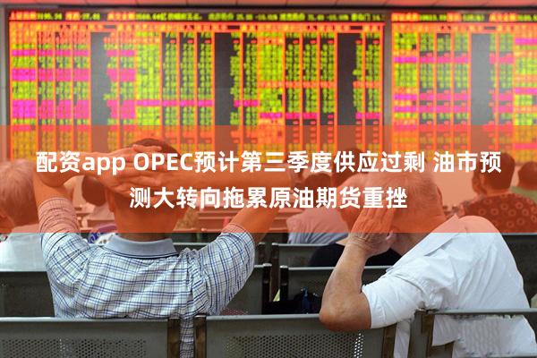 配资app OPEC预计第三季度供应过剩 油市预测大转向拖累原油期货重挫