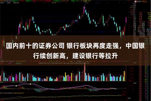 国内前十的证券公司 银行板块再度走强,中国银行续创新高,建设银行等拉升