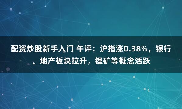 配资炒股新手入门 午评:沪指涨0.38%,银行、地产板块拉升,锂矿等概念活跃
