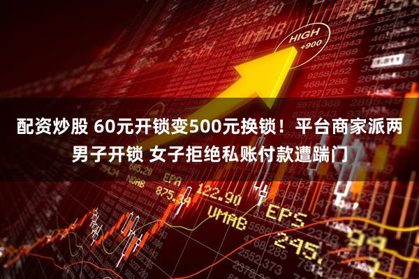 配资炒股 60元开锁变500元换锁!平台商家派两男子开锁 女子拒绝私账付款遭踹门