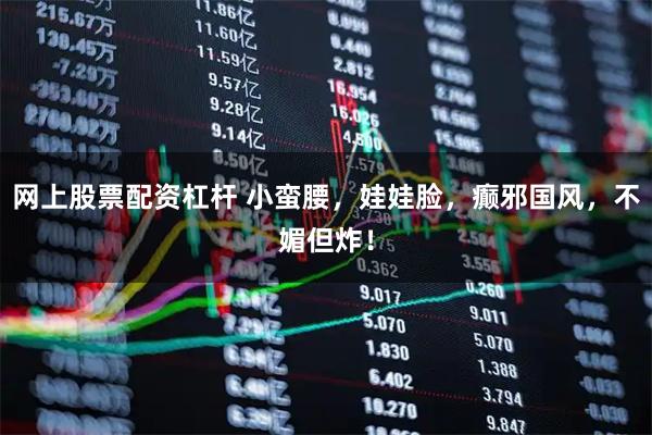 网上股票配资杠杆 小蛮腰,娃娃脸,癫邪国风,不媚但炸!