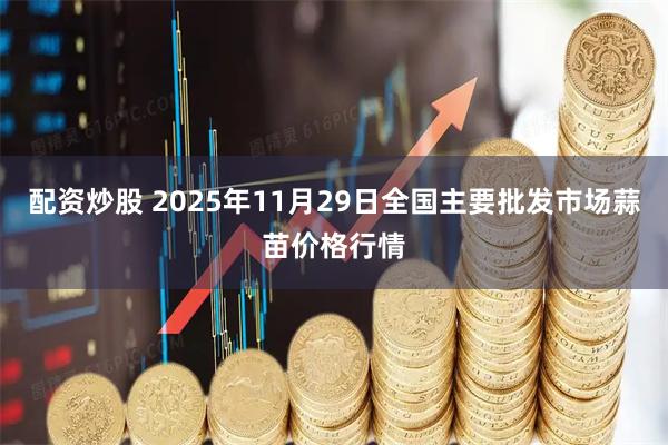 配资炒股 2025年11月29日全国主要批发市场蒜苗价格行情