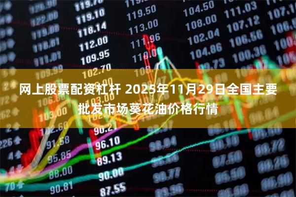 网上股票配资杠杆 2025年11月29日全国主要批发市场葵花油价格行情