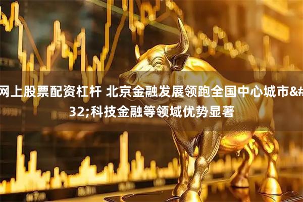 网上股票配资杠杆 北京金融发展领跑全国中心城市 科技金融等领域优势显著
