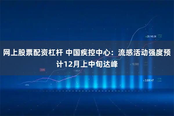网上股票配资杠杆 中国疾控中心:流感活动强度预计12月上中旬达峰