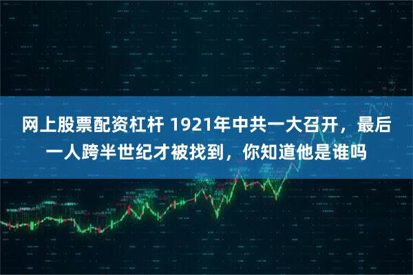 网上股票配资杠杆 1921年中共一大召开，最后一人跨半世纪才被找到，你知道他是谁吗