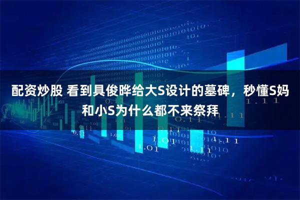 配资炒股 看到具俊晔给大S设计的墓碑，秒懂S妈和小S为什么都不来祭拜