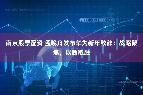 南京股票配资 孟晚舟发布华为新年致辞：战略聚焦，以质取胜