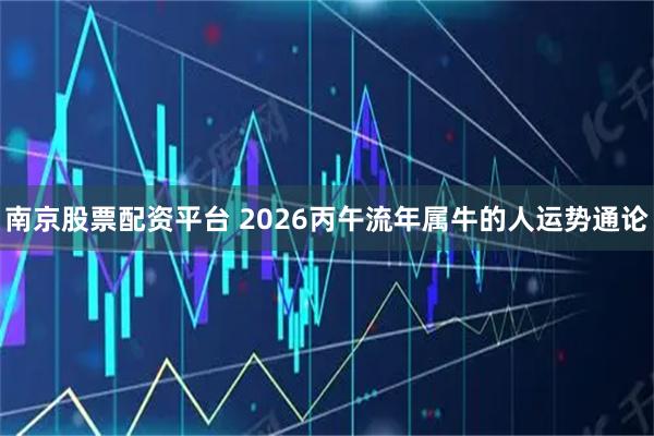 南京股票配资平台 2026丙午流年属牛的人运势通论