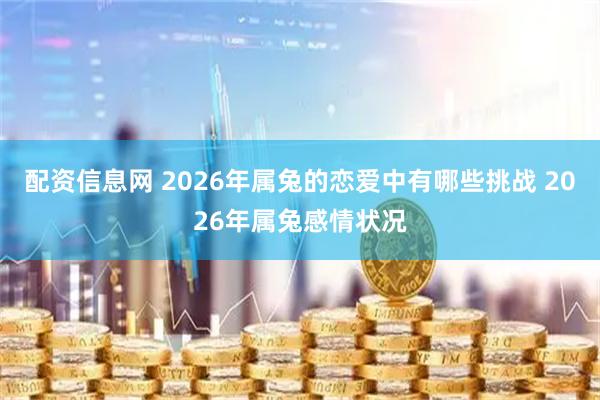 配资信息网 2026年属兔的恋爱中有哪些挑战 2026年属兔感情状况
