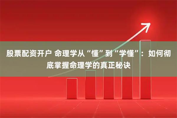 股票配资开户 命理学从“懂”到“学懂”：如何彻底掌握命理学的真正秘诀