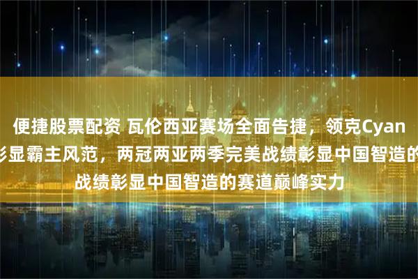 便捷股票配资 瓦伦西亚赛场全面告捷，领克Cyan Racing强势彰显霸主风范，两冠两亚两季完美战绩彰显中国智造的赛道巅峰实力