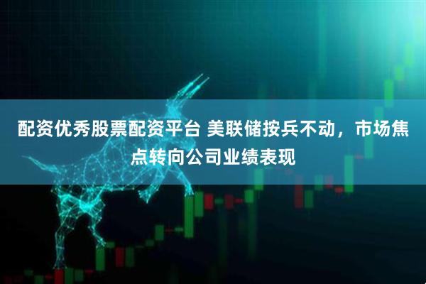 配资优秀股票配资平台 美联储按兵不动，市场焦点转向公司业绩表现