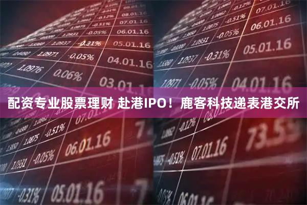 配资专业股票理财 赴港IPO！鹿客科技递表港交所