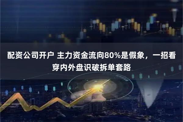 配资公司开户 主力资金流向80%是假象，一招看穿内外盘识破拆单套路
