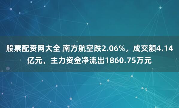 股票配资网大全 南方航空跌2.06%，成交额4.14亿元，主力资金净流出1860.75万元