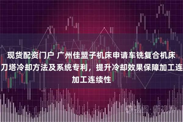 现货配资门户 广州佳盟子机床申请车铣复合机床动力刀塔冷却方法及系统专利，提升冷却效果保障加工连续性