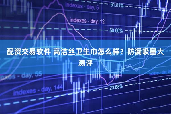 配资交易软件 高洁丝卫生巾怎么样？防漏吸量大测评