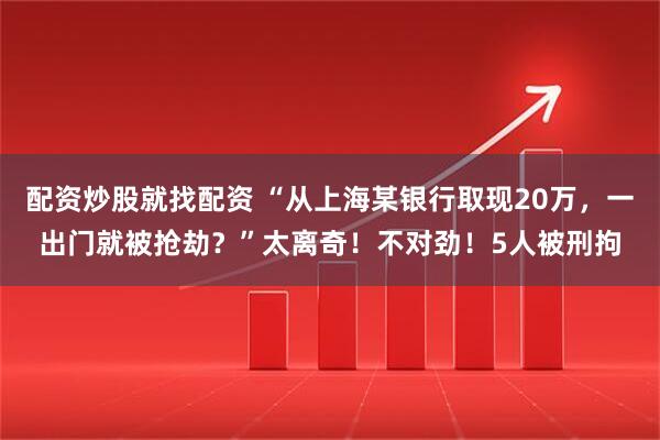 配资炒股就找配资 “从上海某银行取现20万，一出门就被抢劫？”太离奇！不对劲！5人被刑拘