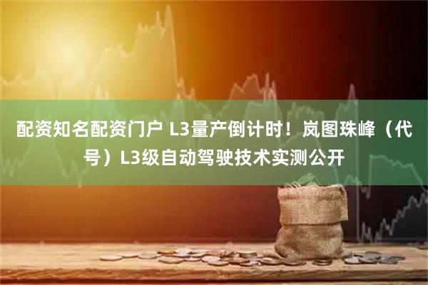 配资知名配资门户 L3量产倒计时！岚图珠峰（代号）L3级自动驾驶技术实测公开