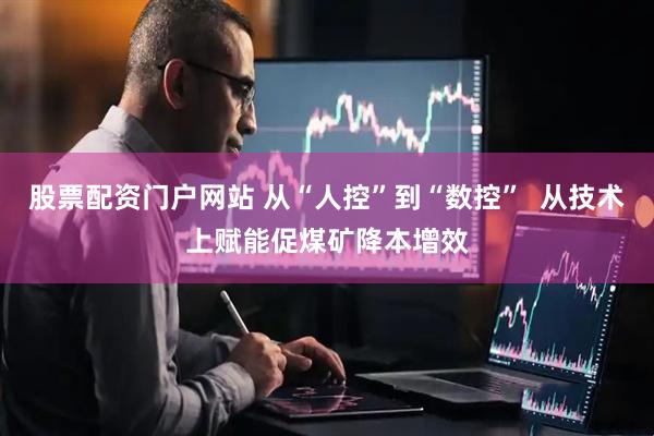 股票配资门户网站 从“人控”到“数控”  从技术上赋能促煤矿降本增效
