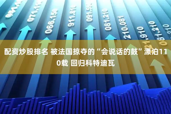 配资炒股排名 被法国掠夺的“会说话的鼓”漂泊110载 回归科特迪瓦
