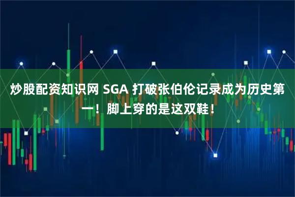 炒股配资知识网 SGA 打破张伯伦记录成为历史第一！脚上穿的是这双鞋！