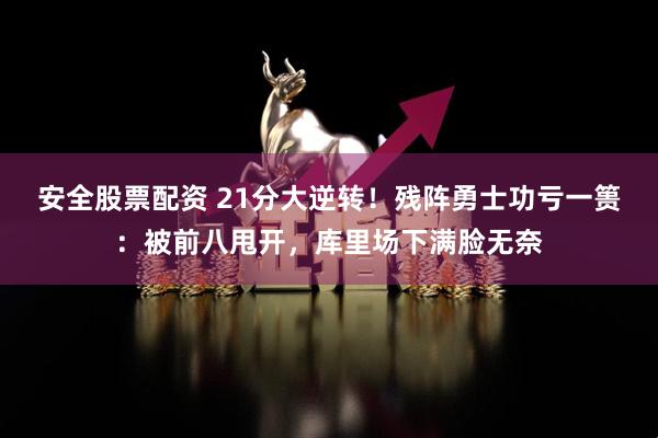 安全股票配资 21分大逆转！残阵勇士功亏一篑：被前八甩开，库里场下满脸无奈