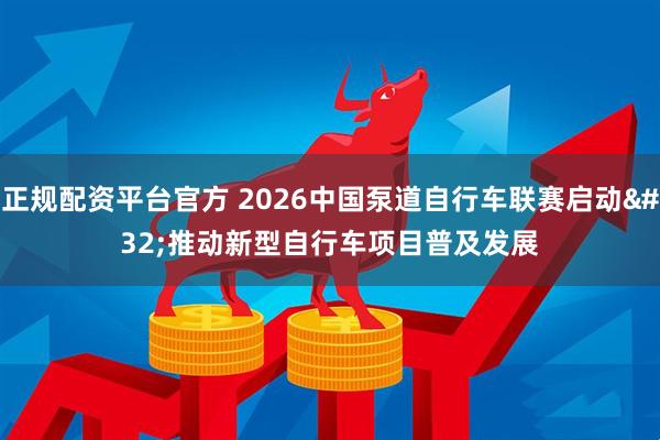 正规配资平台官方 2026中国泵道自行车联赛启动 推动新型自行车项目普及发展