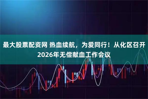 最大股票配资网 热血续航,为爱同行!从化区召开2026年无偿献血工作会议