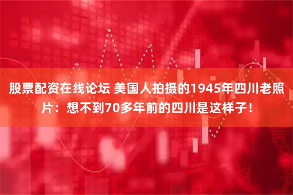 股票配资在线论坛 美国人拍摄的1945年四川老照片：想不到70多年前的四川是这样子！